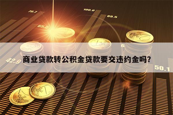 商业贷款转公积金贷款要交违约金吗？