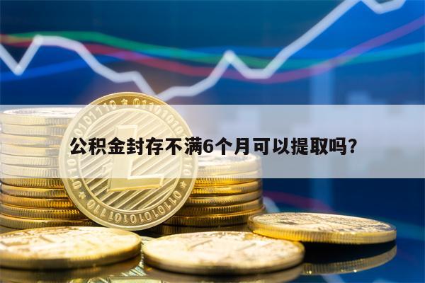 公积金封存不满6个月可以提取吗？