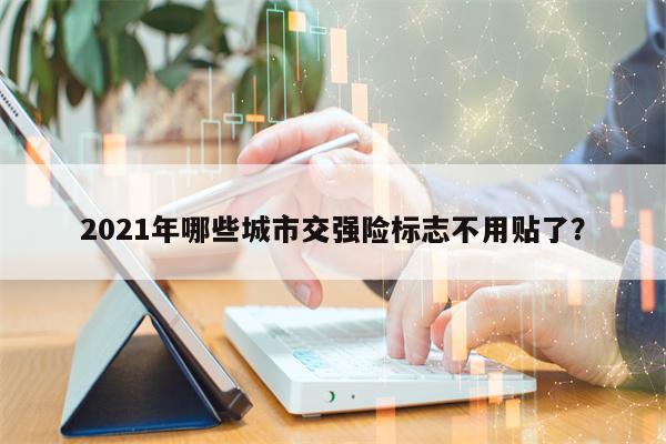 2021年哪些城市交强险标志不用贴了？