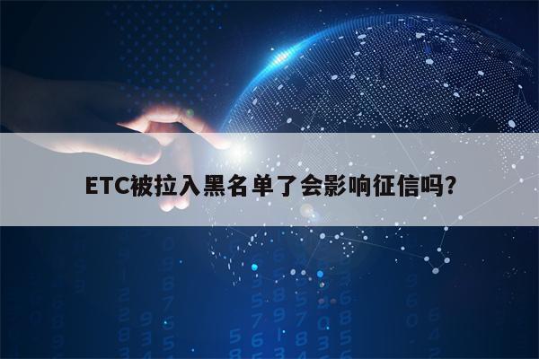 ETC被拉入黑名单了会影响征信吗？