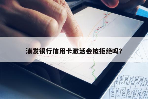 浦发银行信用卡激活会被拒绝吗？