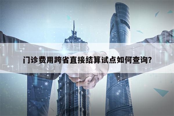 门诊费用跨省直接结算试点如何查询？