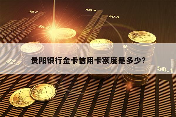 贵阳银行金卡信用卡额度是多少？