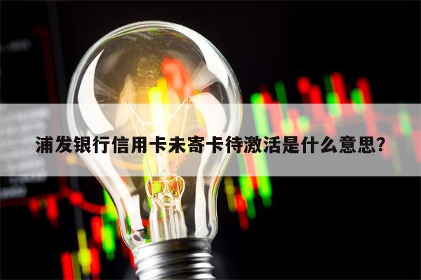 浦发银行信用卡未寄卡待激活是什么意思？