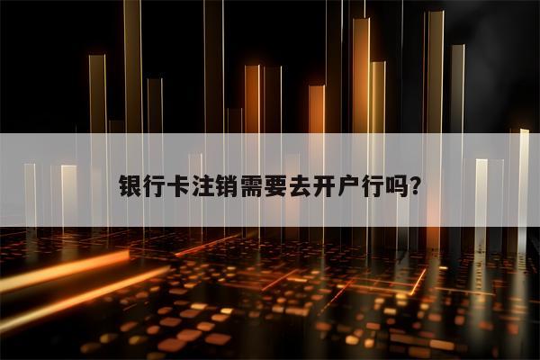 银行卡注销需要去开户行吗？