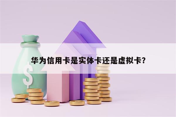 华为信用卡是实体卡还是虚拟卡？