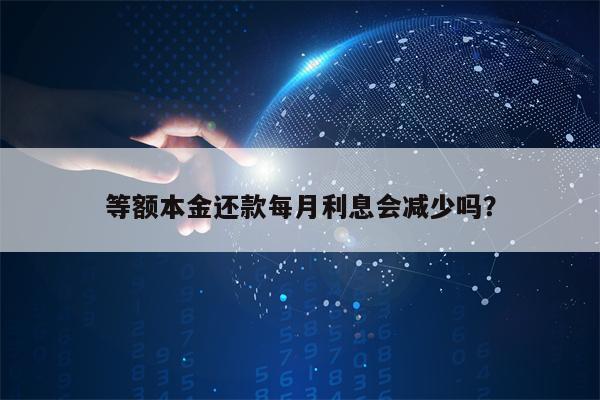 等额本金还款每月利息会减少吗？