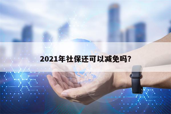 2021年社保还可以减免吗？