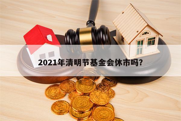 2021年清明节基金会休市吗？