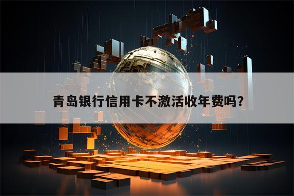 青岛银行信用卡不激活收年费吗？