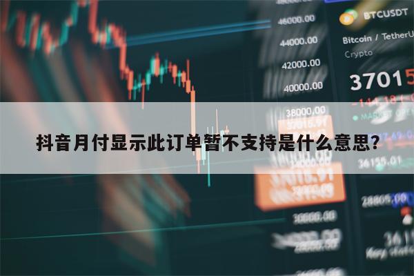 抖音月付显示此订单暂不支持是什么意思？