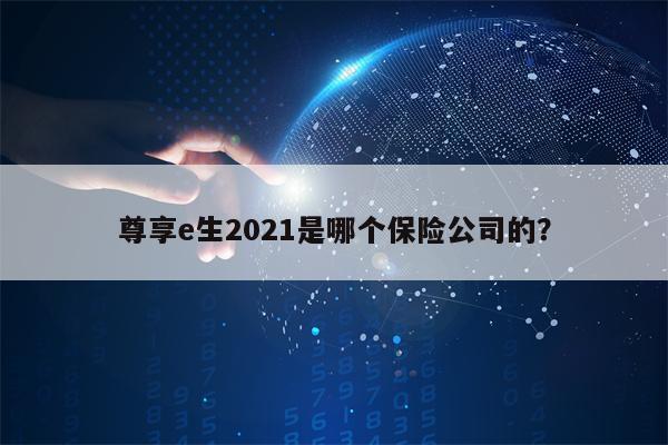 尊享e生2021是哪个保险公司的？