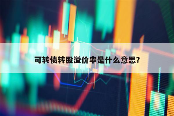 可转债转股溢价率是什么意思？