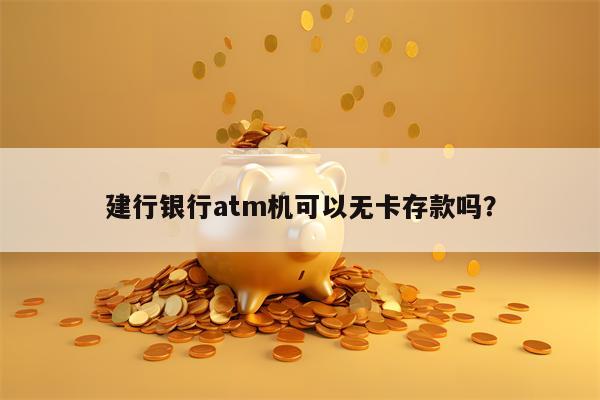 建行银行atm机可以无卡存款吗？