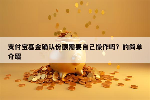 支付宝基金确认份额需要自己操作吗？的简单介绍