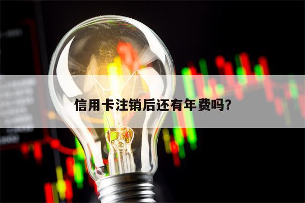 信用卡注销后还有年费吗？