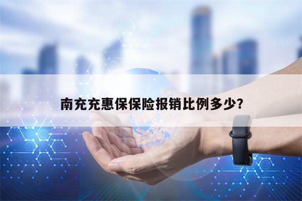 南充充惠保保险报销比例多少？