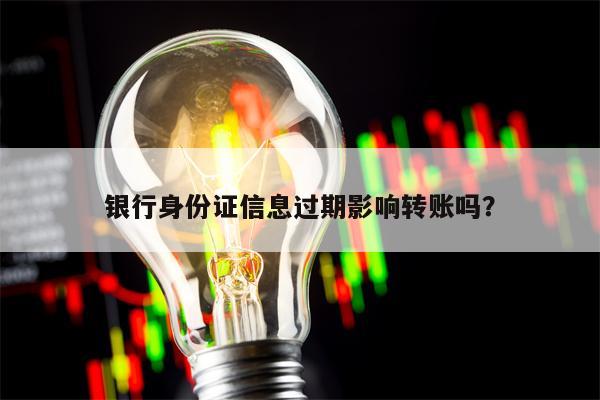 银行身份证信息过期影响转账吗？