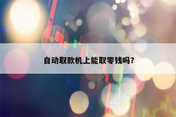 自动取款机上能取零钱吗？