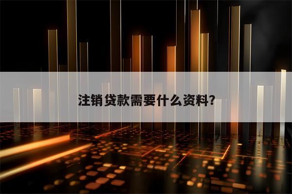 注销贷款需要什么资料？