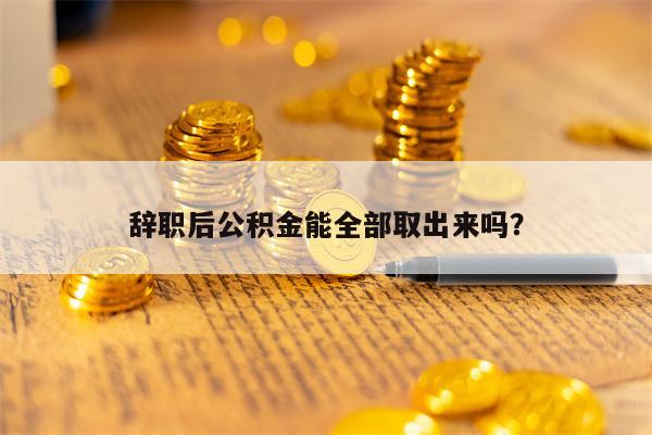 辞职后公积金能全部取出来吗？