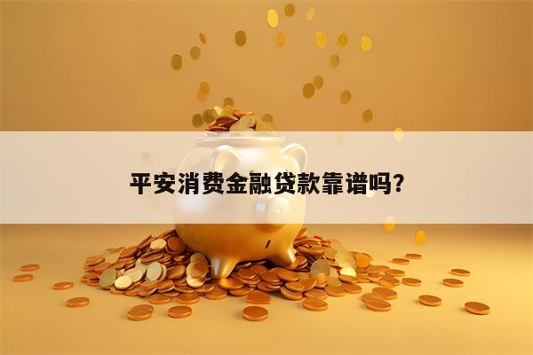 平安消费金融贷款靠谱吗？