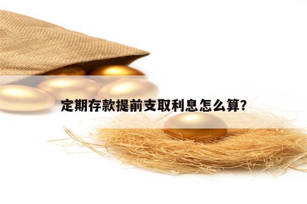 定期存款提前支取利息怎么算？