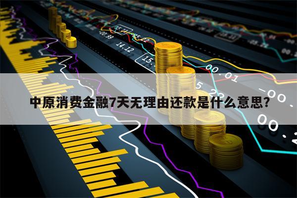 中原消费金融7天无理由还款是什么意思？