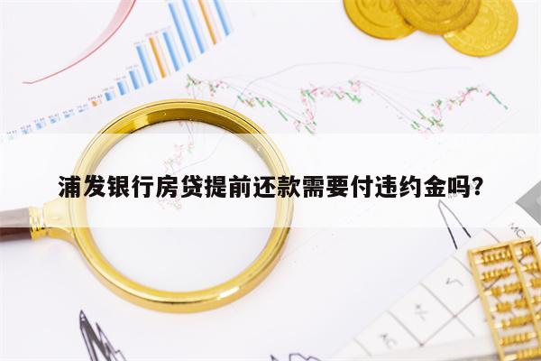 浦发银行房贷提前还款需要付违约金吗？