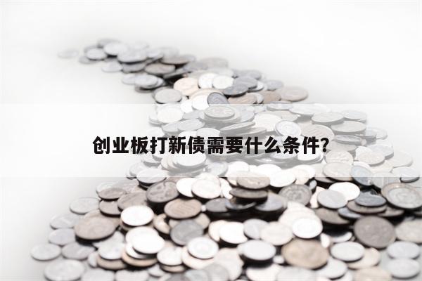 创业板打新债需要什么条件？