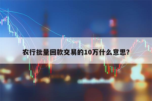 农行批量回款交易的10万什么意思？