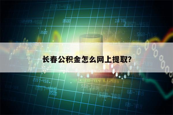 长春公积金怎么网上提取？