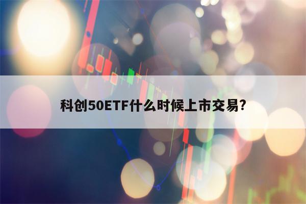 科创50ETF什么时候上市交易?