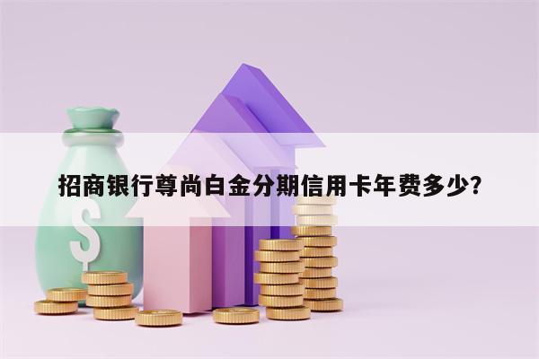 招商银行尊尚白金分期信用卡年费多少？