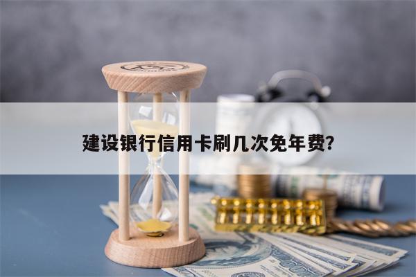 建设银行信用卡刷几次免年费？