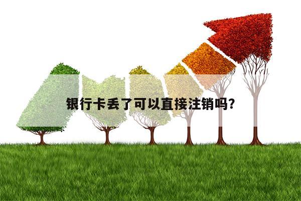 银行卡丢了可以直接注销吗？