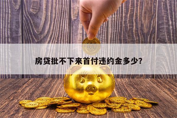 房贷批不下来首付违约金多少？