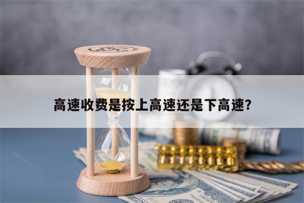 高速收费是按上高速还是下高速？