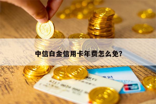 中信白金信用卡年费怎么免？