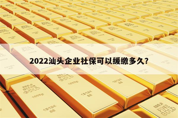 2022汕头企业社保可以缓缴多久？