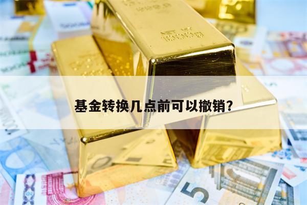 基金转换几点前可以撤销？