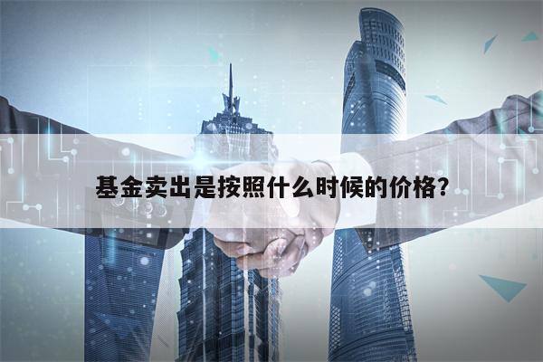 基金卖出是按照什么时候的价格？