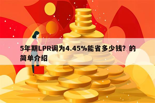 5年期LPR调为4.45%能省多少钱？的简单介绍