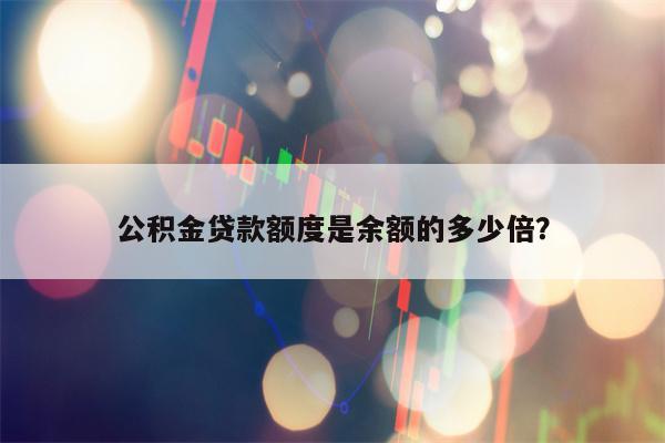 公积金贷款额度是余额的多少倍？