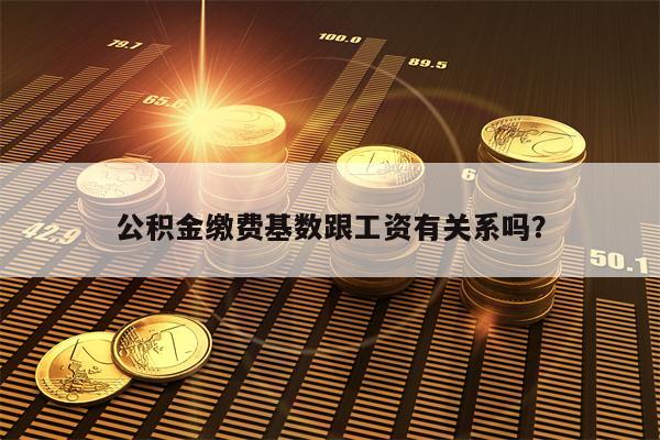 公积金缴费基数跟工资有关系吗？