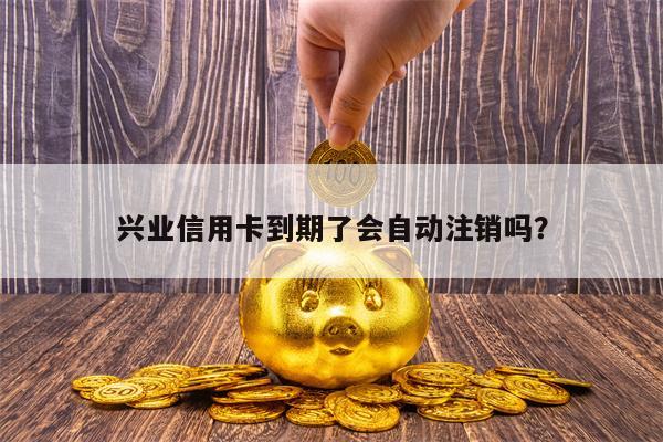 兴业信用卡到期了会自动注销吗？