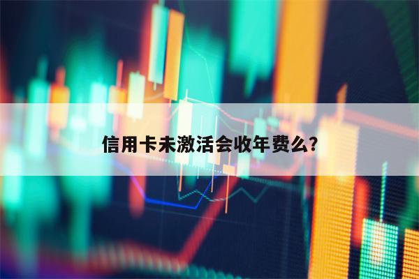 信用卡未激活会收年费么？