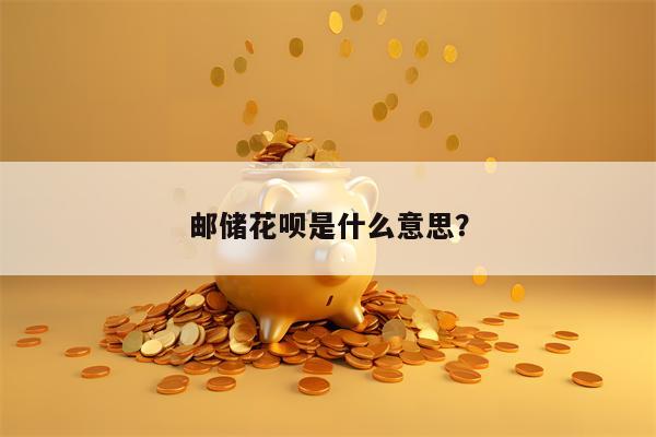 邮储花呗是什么意思？