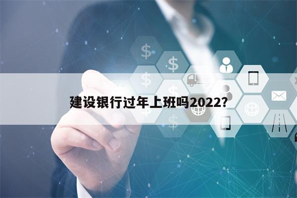 建设银行过年上班吗2022？