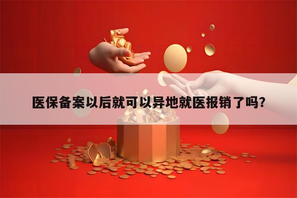 医保备案以后就可以异地就医报销了吗？